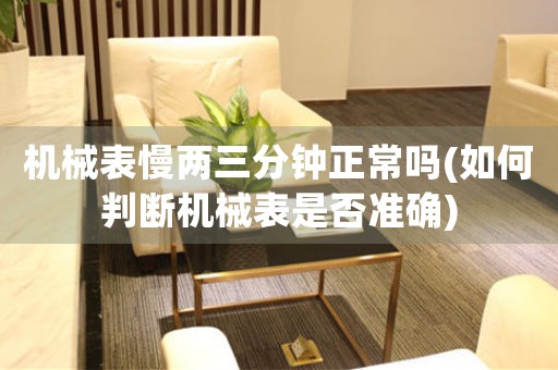 機(jī)械表慢兩三分鐘正常嗎(如何判斷機(jī)械表是否準(zhǔn)確)