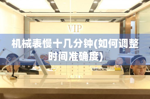 機(jī)械表慢十幾分鐘(如何調(diào)整時(shí)間準(zhǔn)確度)