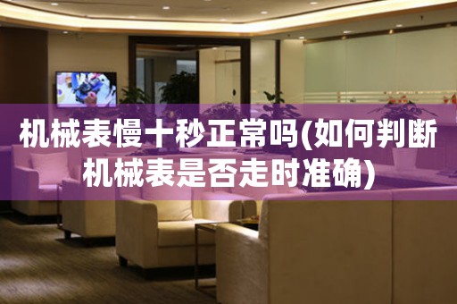 機(jī)械表慢十秒正常嗎(如何判斷機(jī)械表是否走時(shí)準(zhǔn)確)