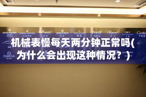 機(jī)械表慢每天兩分鐘正常嗎(為什么會(huì)出現(xiàn)這種情況？)