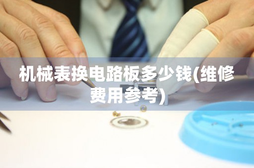 機(jī)械表換電路板多少錢(維修費(fèi)用參考)