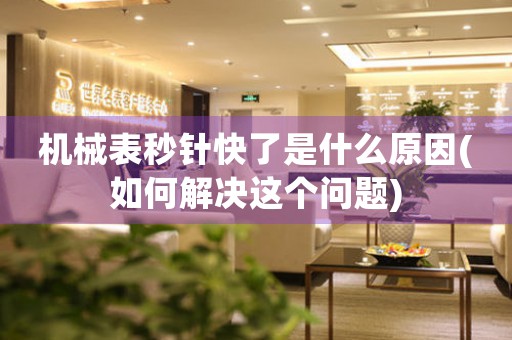 機(jī)械表秒針快了是什么原因(如何解決這個問題)
