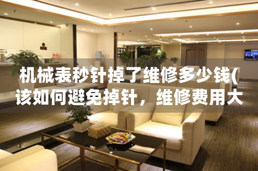 機(jī)械表秒針掉了維修多少錢(該如何避免掉針，維修費用大概多少)