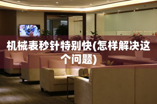 機(jī)械表秒針特別快(怎樣解決這個問題)