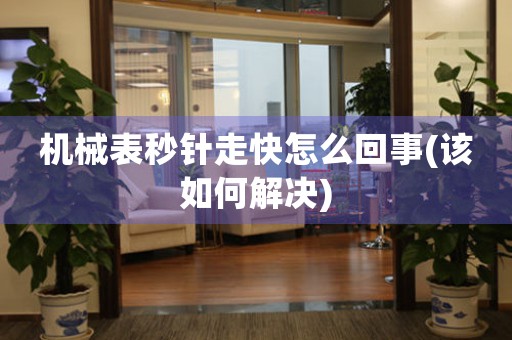 機(jī)械表秒針走快怎么回事(該如何解決)