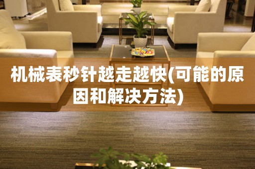 機(jī)械表秒針越走越快(可能的原因和解決方法)