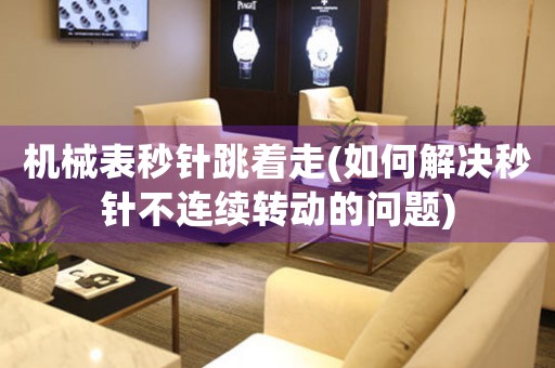 機(jī)械表秒針跳著走(如何解決秒針不連續(xù)轉(zhuǎn)動的問題)