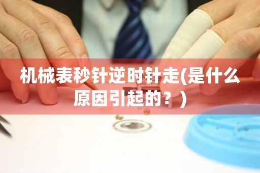 機(jī)械表秒針逆時針走(是什么原因引起的？)