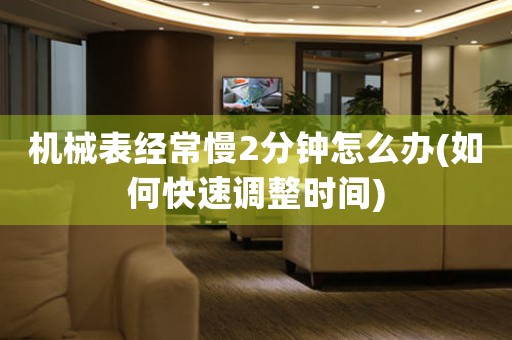 機(jī)械表經(jīng)常慢2分鐘怎么辦(如何快速調(diào)整時間)