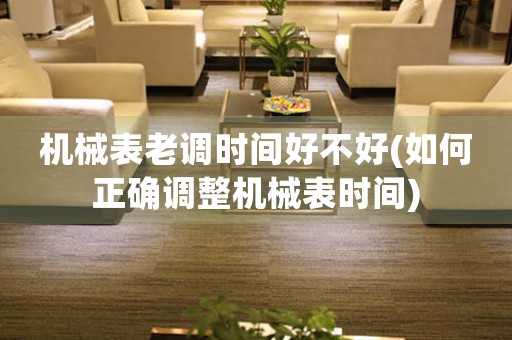 機(jī)械表老調(diào)時間好不好(如何正確調(diào)整機(jī)械表時間)