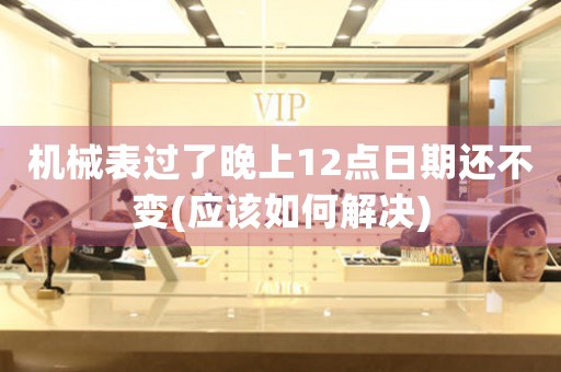 機(jī)械表過了晚上12點日期還不變(應(yīng)該如何解決)
