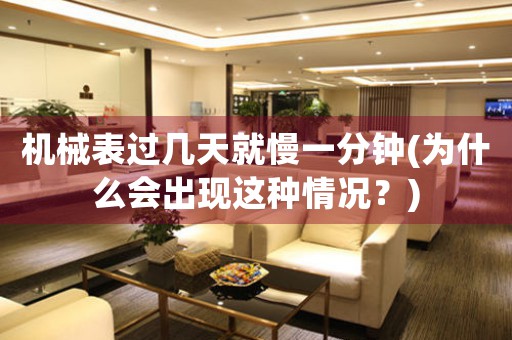 機(jī)械表過幾天就慢一分鐘(為什么會出現(xiàn)這種情況？)