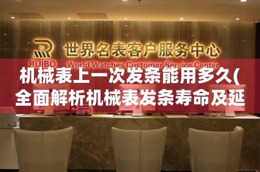 機(jī)械表上一次發(fā)條能用多久(全面解析機(jī)械表發(fā)條壽命及延長方法)