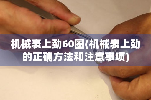機(jī)械表上勁60圈(機(jī)械表上勁的正確方法和注意事項)
