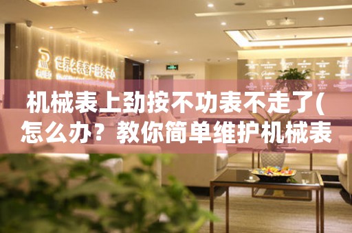 機(jī)械表上勁按不功表不走了(怎么辦？教你簡單維護(hù)機(jī)械表的小技巧)