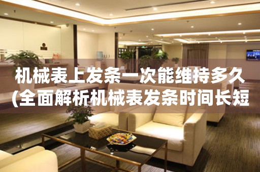 機(jī)械表上發(fā)條一次能維持多久(全面解析機(jī)械表發(fā)條時間長短的因素和延長方法)。