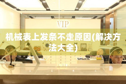 機(jī)械表上發(fā)條不走原因(解決方法大全)
