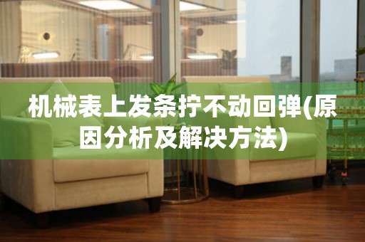 機(jī)械表上發(fā)條擰不動回彈(原因分析及解決方法)