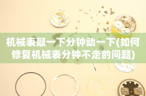 機械表敲一下分鐘動一下(如何修復(fù)機械表分鐘不走的問題)