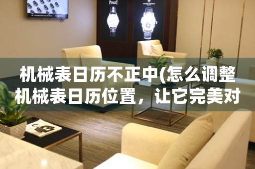 機械表日歷不正中(怎么調(diào)整機械表日歷位置，讓它完美對齊)