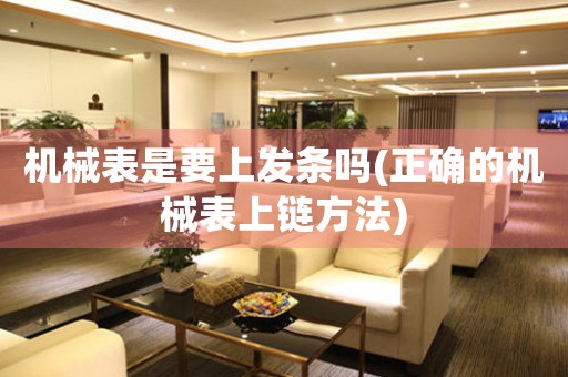 機械表是要上發(fā)條嗎(正確的機械表上鏈方法)