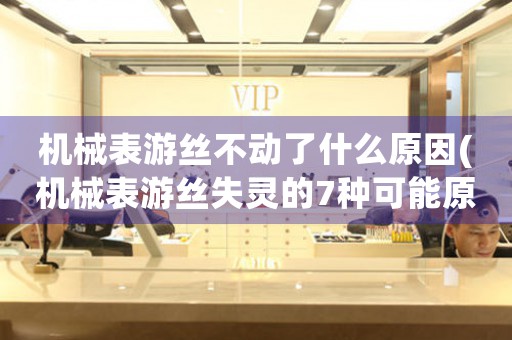 機械表游絲不動了什么原因(機械表游絲失靈的7種可能原因)