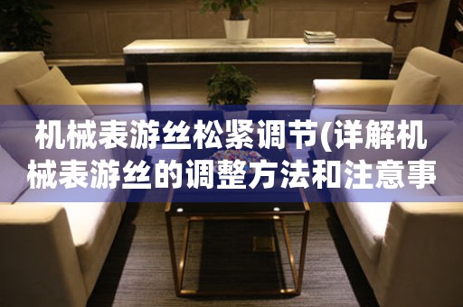 機械表游絲松緊調(diào)節(jié)(詳解機械表游絲的調(diào)整方法和注意事項)