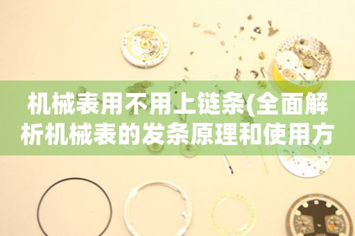 機械表用不用上鏈條(全面解析機械表的發(fā)條原理和使用方法)