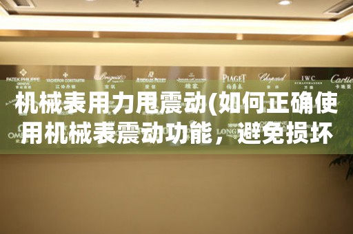 機械表用力甩震動(如何正確使用機械表震動功能，避免損壞手表)。