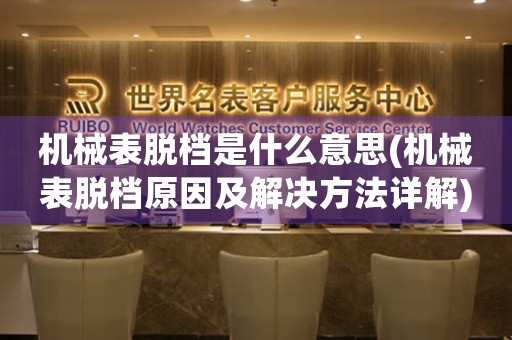 機(jī)械表脫檔是什么意思(機(jī)械表脫檔原因及解決方法詳解)