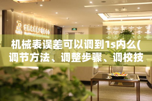 機(jī)械表誤差可以調(diào)到1s內(nèi)么(調(diào)節(jié)方法、調(diào)整步驟、調(diào)校技巧)