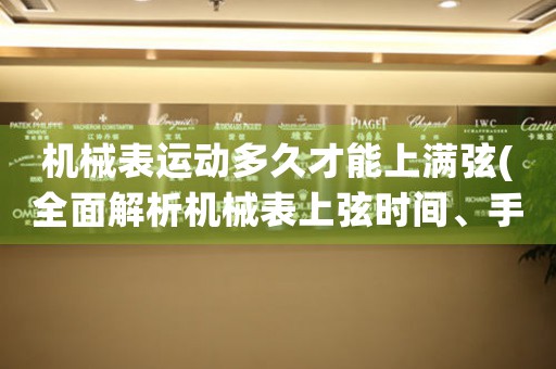 機(jī)械表運(yùn)動(dòng)多久才能上滿弦(全面解析機(jī)械表上弦時(shí)間、手動(dòng)上弦方法和注意事項(xiàng))。