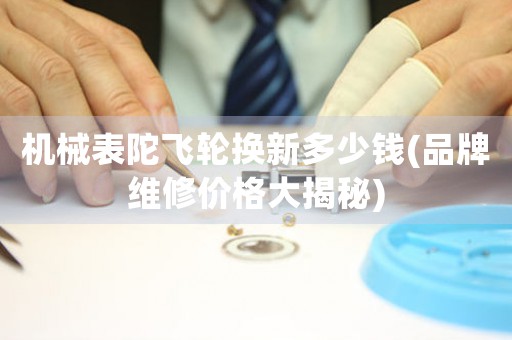機(jī)械表陀飛輪換新多少錢(品牌維修價(jià)格大揭秘)