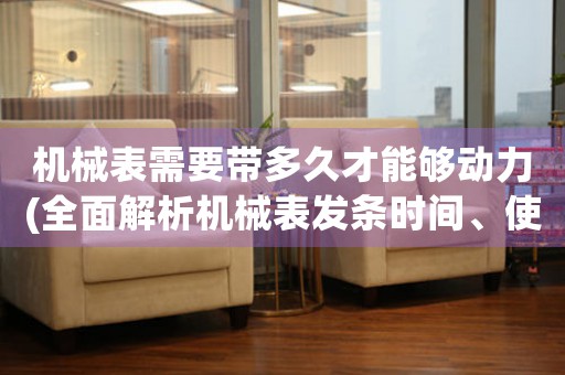 機(jī)械表需要帶多久才能夠動(dòng)力(全面解析機(jī)械表發(fā)條時(shí)間、使用壽命及保養(yǎng)方法)