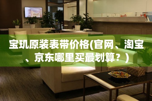 寶璣原裝表帶價(jià)格(官網(wǎng)、淘寶、京東哪里買最劃算？)