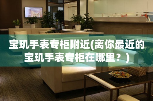 寶璣手表專柜附近(離你最近的寶璣手表專柜在哪里？)