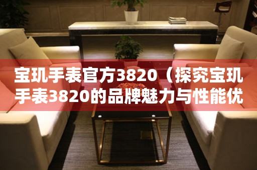 寶璣手表官方3820（探究寶璣手表3820的品牌魅力與性能優(yōu)勢）