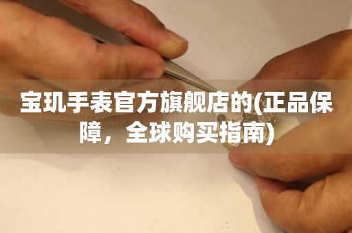 寶璣手表官方旗艦店的(正品保障，全球購買指南)