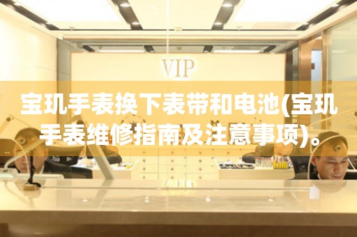 寶璣手表換下表帶和電池(寶璣手表維修指南及注意事項)。