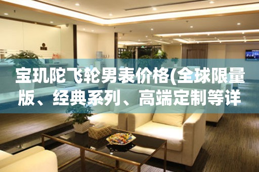 寶璣陀飛輪男表價格(全球限量版、經(jīng)典系列、高端定制等詳細(xì)解析)