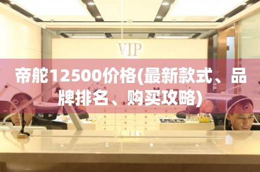 帝舵12500價格(最新款式、品牌排名、購買攻略)