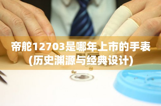 帝舵12703是哪年上市的手表(歷史淵源與經(jīng)典設(shè)計)