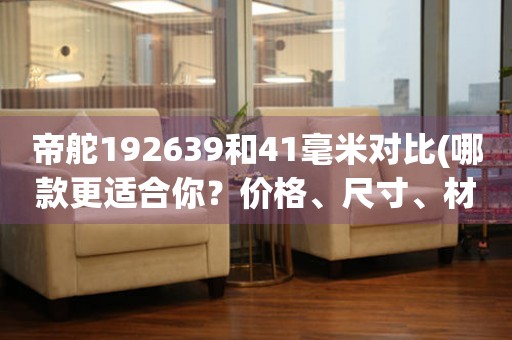 帝舵192639和41毫米對比(哪款更適合你？價格、尺寸、材質(zhì)全面解析)