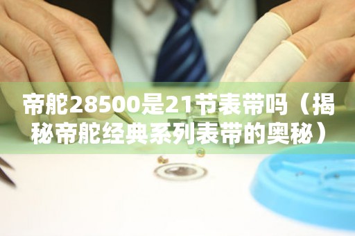 帝舵28500是21節(jié)表帶嗎（揭秘帝舵經(jīng)典系列表帶的奧秘）