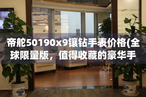 帝舵50190x9鑲鉆手表價格(全球限量版，值得收藏的豪華手表)