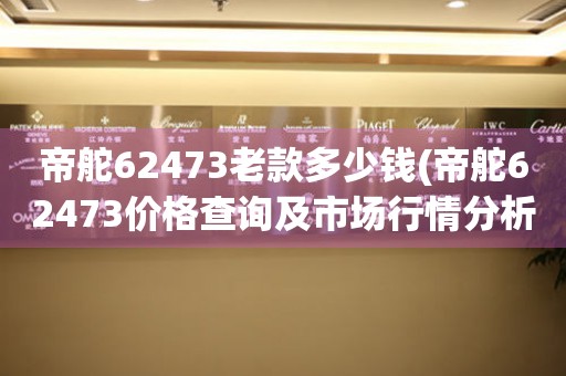 帝舵62473老款多少錢(帝舵62473價格查詢及市場行情分析)