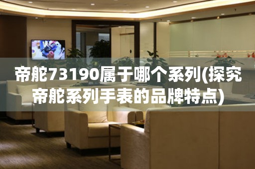 帝舵73190屬于哪個系列(探究帝舵系列手表的品牌特點)