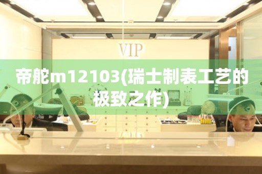 帝舵m12103(瑞士制表工藝的極致之作)