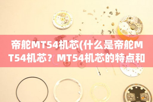 帝舵MT54機(jī)芯(什么是帝舵MT54機(jī)芯？MT54機(jī)芯的特點和優(yōu)勢)。