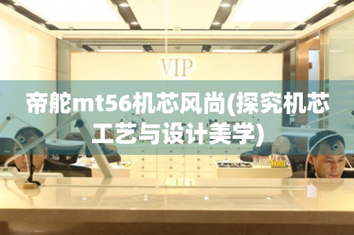 帝舵mt56機(jī)芯風(fēng)尚(探究機(jī)芯工藝與設(shè)計美學(xué))